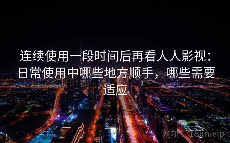 连续使用一段时间后再看人人影视:日常使用中哪些地方顺手,哪些需要适应 连续使用一段时间后再看人人影视:日常使用中哪些地方顺手,哪些需要适应