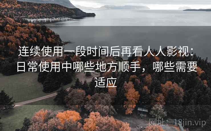连续使用一段时间后再看人人影视:日常使用中哪些地方顺手,哪些需要适应 连续使用一段时间后再看人人影视:日常使用中哪些地方顺手,哪些需要适应