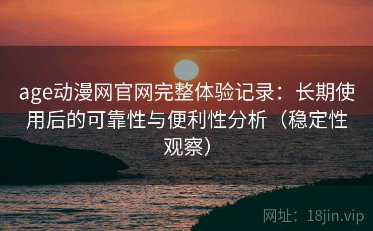 age动漫网官网完整体验记录:长期使用后的可靠性与便利性分析(稳定性观察) age动漫网官网完整体验记录:长期使用后的可靠性与便利性分析(稳定性观察)