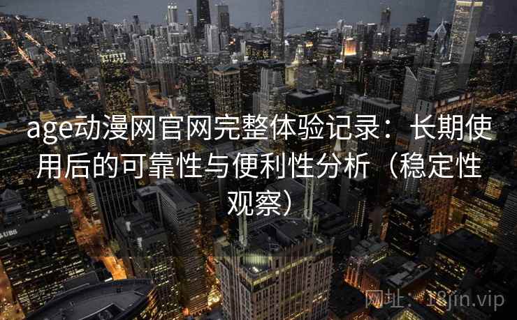 age动漫网官网完整体验记录:长期使用后的可靠性与便利性分析(稳定性观察) age动漫网官网完整体验记录:长期使用后的可靠性与便利性分析(稳定性观察)