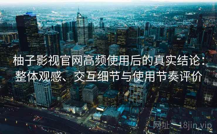 柚子影视官网高频使用后的真实结论:整体观感、交互细节与使用节奏评价 柚子影视官网高频使用后的真实结论:整体观感、交互细节与使用节奏评价