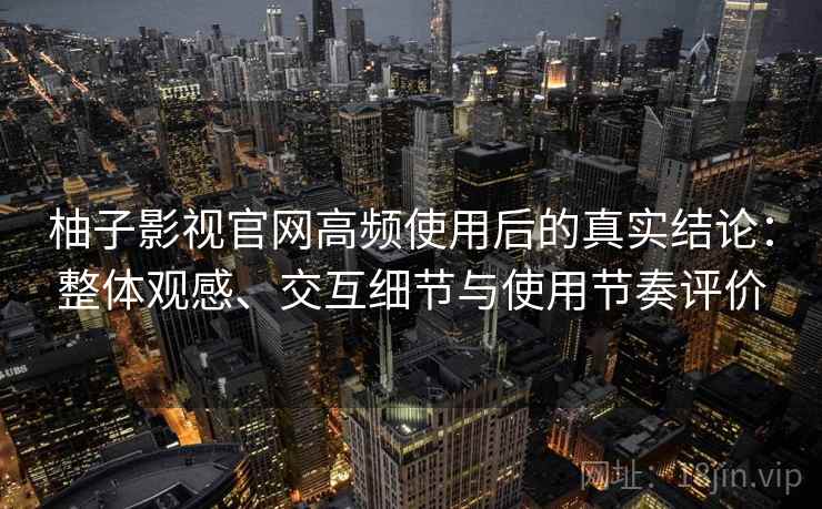 柚子影视官网高频使用后的真实结论:整体观感、交互细节与使用节奏评价 柚子影视官网高频使用后的真实结论:整体观感、交互细节与使用节奏评价