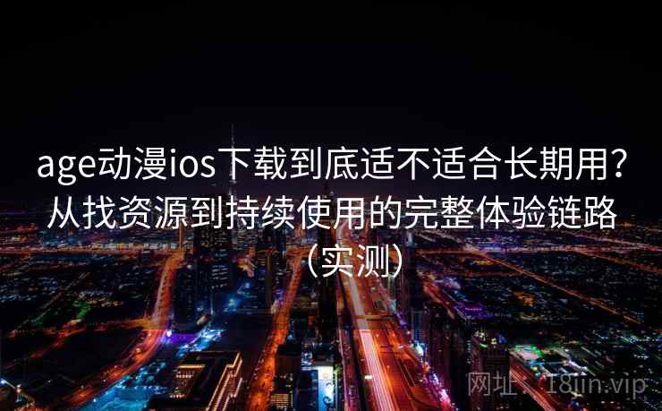 age动漫ios下载到底适不适合长期用?从找资源到持续使用的完整体验链路(实测) age动漫ios下载到底适不适合长期用?从找资源到持续使用的完整体验链路(实测)