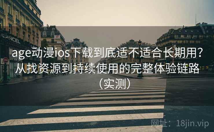 age动漫ios下载到底适不适合长期用?从找资源到持续使用的完整体验链路(实测) age动漫ios下载到底适不适合长期用?从找资源到持续使用的完整体验链路(实测)