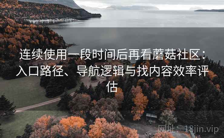 连续使用一段时间后再看蘑菇社区:入口路径、导航逻辑与找内容效率评估 连续使用一段时间后再看蘑菇社区:入口路径、导航逻辑与找内容效率评估