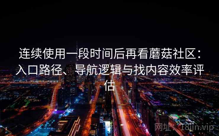 连续使用一段时间后再看蘑菇社区:入口路径、导航逻辑与找内容效率评估 连续使用一段时间后再看蘑菇社区:入口路径、导航逻辑与找内容效率评估