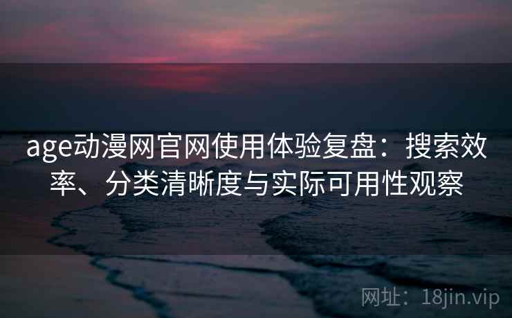 age动漫网官网使用体验复盘:搜索效率、分类清晰度与实际可用性观察 age动漫网官网使用体验复盘:搜索效率、分类清晰度与实际可用性观察
