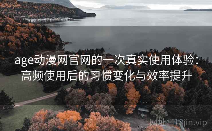 age动漫网官网的一次真实使用体验:高频使用后的习惯变化与效率提升 age动漫网官网的一次真实使用体验:高频使用后的习惯变化与效率提升