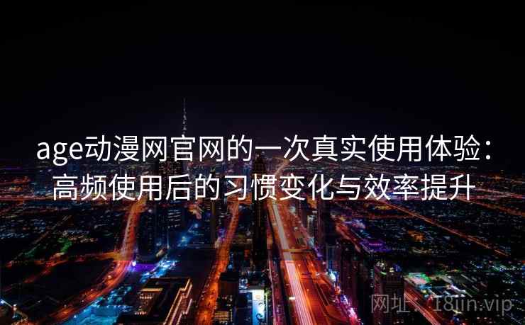 age动漫网官网的一次真实使用体验:高频使用后的习惯变化与效率提升 age动漫网官网的一次真实使用体验:高频使用后的习惯变化与效率提升