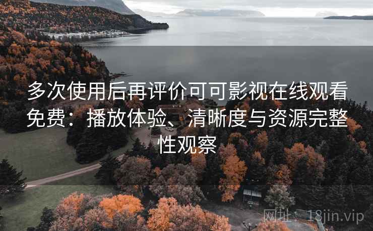 多次使用后再评价可可影视在线观看免费:播放体验、清晰度与资源完整性观察 多次使用后再评价可可影视在线观看免费:播放体验、清晰度与资源完整性观察