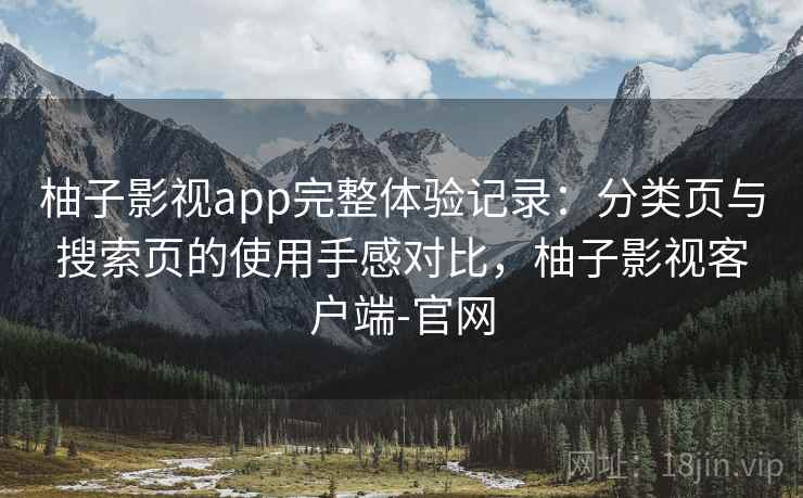 柚子影视app完整体验记录:分类页与搜索页的使用手感对比,柚子影视客户端-官网 柚子影视app完整体验记录:分类页与搜索页的使用手感对比,柚子影视客户端-官网