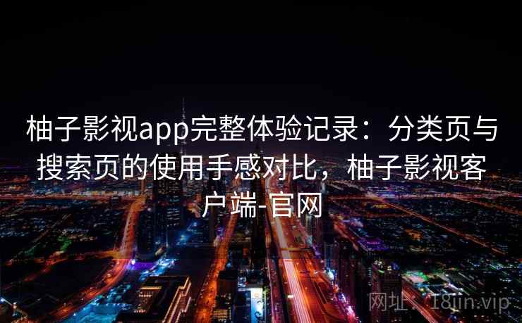 柚子影视app完整体验记录:分类页与搜索页的使用手感对比,柚子影视客户端-官网 柚子影视app完整体验记录:分类页与搜索页的使用手感对比,柚子影视客户端-官网