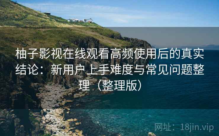 柚子影视在线观看高频使用后的真实结论:新用户上手难度与常见问题整理(整理版) 柚子影视在线观看高频使用后的真实结论:新用户上手难度与常见问题整理(整理版)