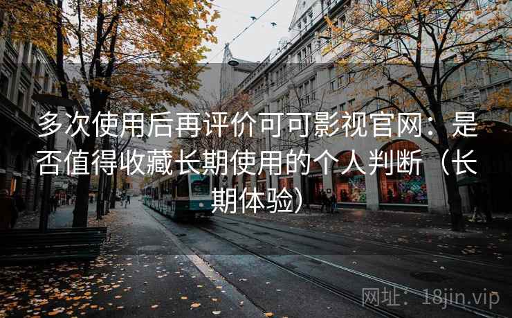 多次使用后再评价可可影视官网:是否值得收藏长期使用的个人判断(长期体验) 多次使用后再评价可可影视官网:是否值得收藏长期使用的个人判断(长期体验)