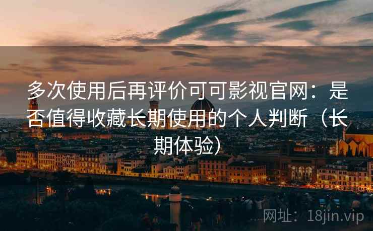 多次使用后再评价可可影视官网:是否值得收藏长期使用的个人判断(长期体验) 多次使用后再评价可可影视官网:是否值得收藏长期使用的个人判断(长期体验)