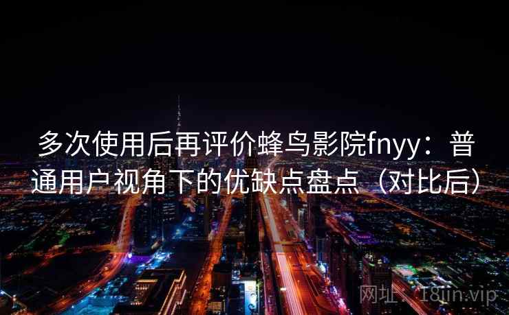 多次使用后再评价蜂鸟影院fnyy:普通用户视角下的优缺点盘点(对比后) 多次使用后再评价蜂鸟影院fnyy:普通用户视角下的优缺点盘点(对比后)
