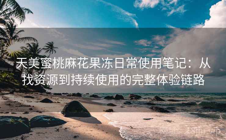 天美蜜桃麻花果冻日常使用笔记:从找资源到持续使用的完整体验链路 天美蜜桃麻花果冻日常使用笔记:从找资源到持续使用的完整体验链路