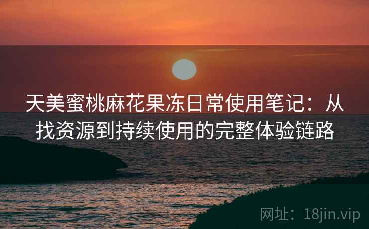 天美蜜桃麻花果冻日常使用笔记:从找资源到持续使用的完整体验链路 天美蜜桃麻花果冻日常使用笔记:从找资源到持续使用的完整体验链路