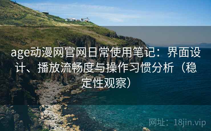 age动漫网官网日常使用笔记:界面设计、播放流畅度与操作习惯分析(稳定性观察) age动漫网官网日常使用笔记:界面设计、播放流畅度与操作习惯分析(稳定性观察)