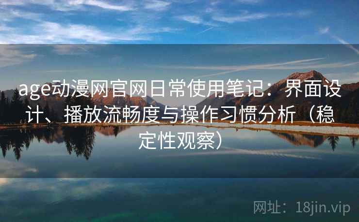 age动漫网官网日常使用笔记:界面设计、播放流畅度与操作习惯分析(稳定性观察) age动漫网官网日常使用笔记:界面设计、播放流畅度与操作习惯分析(稳定性观察)