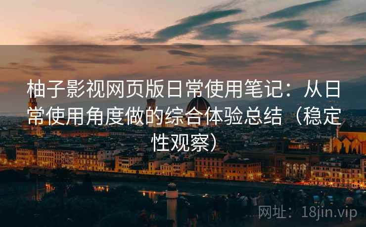 柚子影视网页版日常使用笔记:从日常使用角度做的综合体验总结(稳定性观察) 柚子影视网页版日常使用笔记:从日常使用角度做的综合体验总结(稳定性观察)