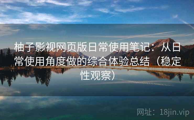 柚子影视网页版日常使用笔记:从日常使用角度做的综合体验总结(稳定性观察) 柚子影视网页版日常使用笔记:从日常使用角度做的综合体验总结(稳定性观察)