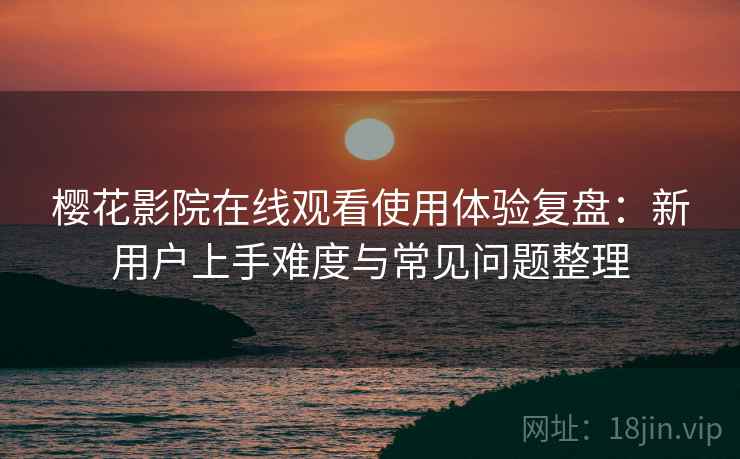 樱花影院在线观看使用体验复盘:新用户上手难度与常见问题整理 樱花影院在线观看使用体验复盘:新用户上手难度与常见问题整理