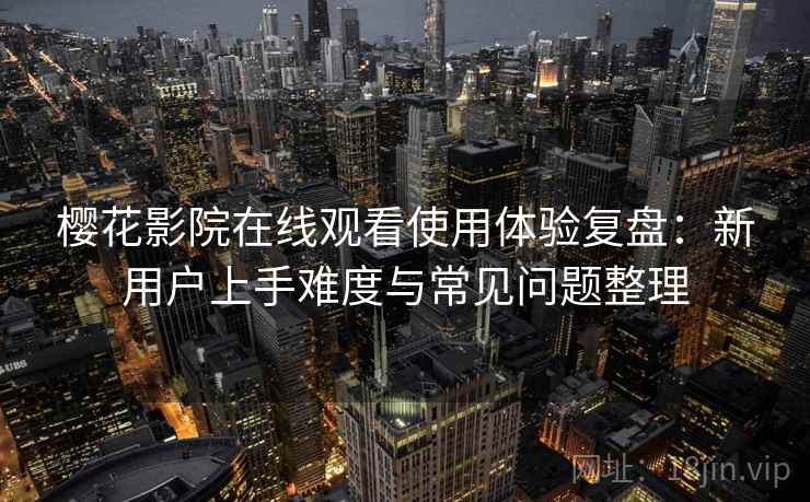 樱花影院在线观看使用体验复盘:新用户上手难度与常见问题整理 樱花影院在线观看使用体验复盘:新用户上手难度与常见问题整理