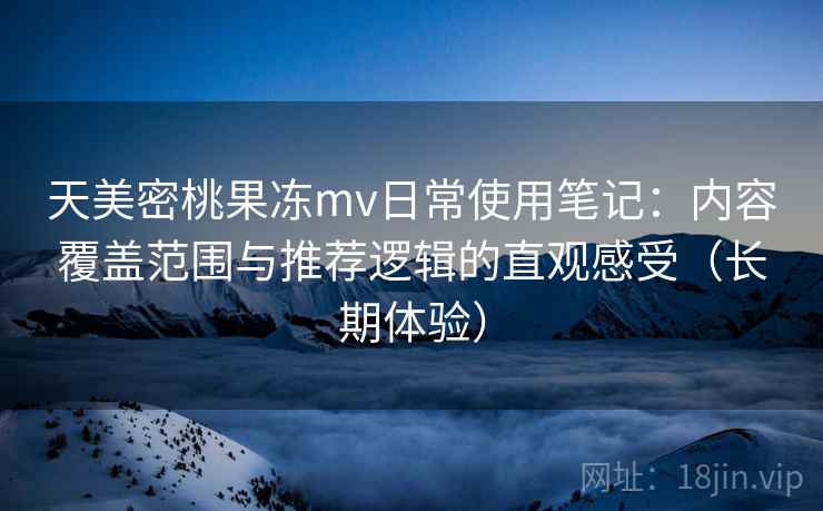 天美密桃果冻mv日常使用笔记:内容覆盖范围与推荐逻辑的直观感受(长期体验) 天美密桃果冻mv日常使用笔记:内容覆盖范围与推荐逻辑的直观感受(长期体验)