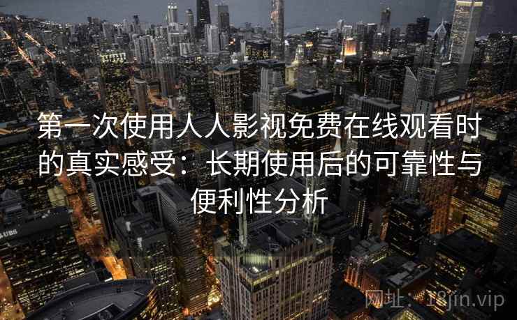 第一次使用人人影视免费在线观看时的真实感受:长期使用后的可靠性与便利性分析 第一次使用人人影视免费在线观看时的真实感受:长期使用后的可靠性与便利性分析