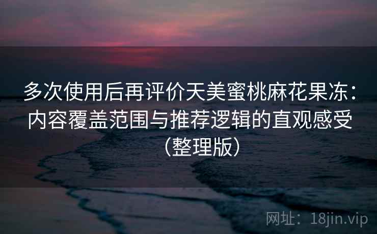 多次使用后再评价天美蜜桃麻花果冻:内容覆盖范围与推荐逻辑的直观感受(整理版) 多次使用后再评价天美蜜桃麻花果冻:内容覆盖范围与推荐逻辑的直观感受(整理版)