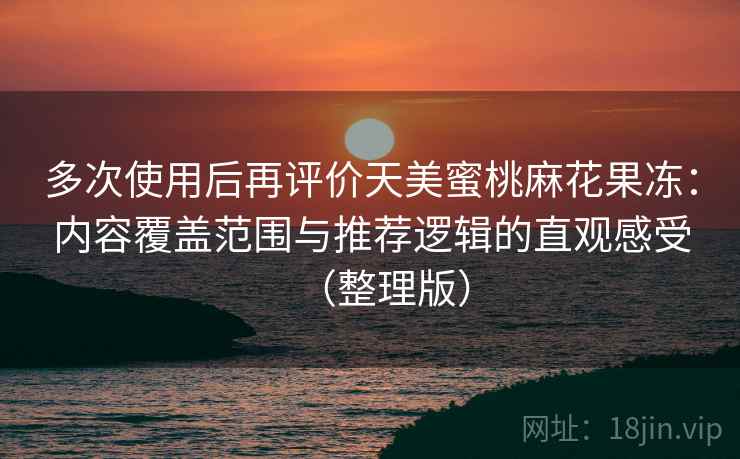 多次使用后再评价天美蜜桃麻花果冻:内容覆盖范围与推荐逻辑的直观感受(整理版) 多次使用后再评价天美蜜桃麻花果冻:内容覆盖范围与推荐逻辑的直观感受(整理版)