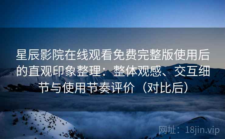 星辰影院在线观看免费完整版使用后的直观印象整理：整体观感、交互细节与使用节奏评价（对比后）