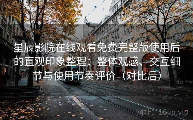 星辰影院在线观看免费完整版使用后的直观印象整理：整体观感、交互细节与使用节奏评价（对比后）