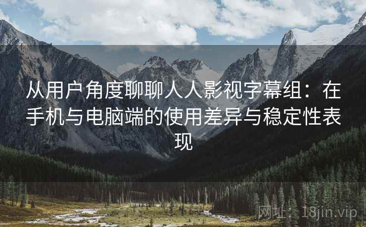 从用户角度聊聊人人影视字幕组:在手机与电脑端的使用差异与稳定性表现 从用户角度聊聊人人影视字幕组:在手机与电脑端的使用差异与稳定性表现