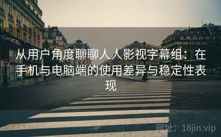 从用户角度聊聊人人影视字幕组:在手机与电脑端的使用差异与稳定性表现 从用户角度聊聊人人影视字幕组:在手机与电脑端的使用差异与稳定性表现