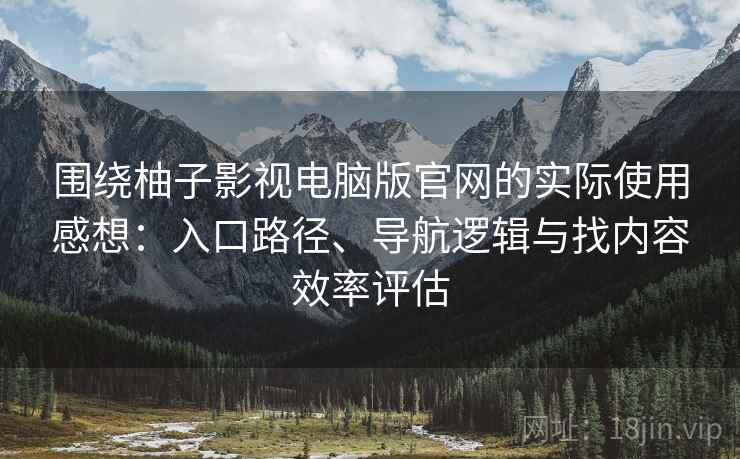 围绕柚子影视电脑版官网的实际使用感想:入口路径、导航逻辑与找内容效率评估 围绕柚子影视电脑版官网的实际使用感想:入口路径、导航逻辑与找内容效率评估
