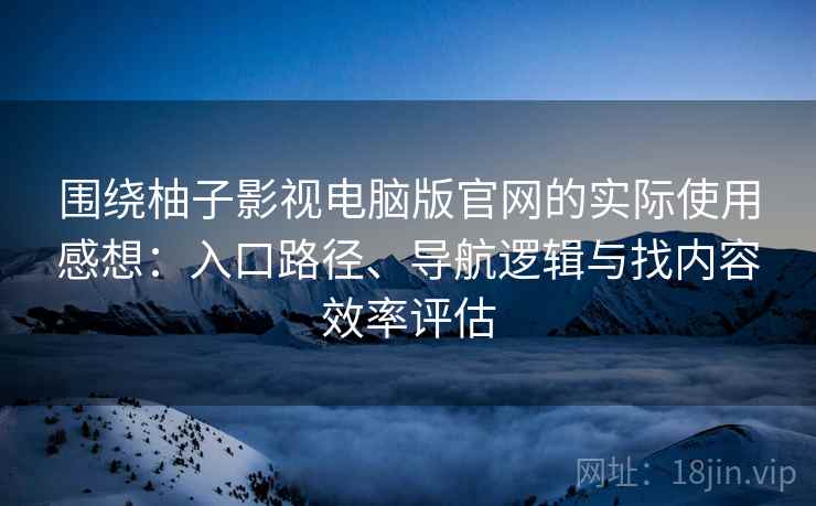 围绕柚子影视电脑版官网的实际使用感想:入口路径、导航逻辑与找内容效率评估 围绕柚子影视电脑版官网的实际使用感想:入口路径、导航逻辑与找内容效率评估
