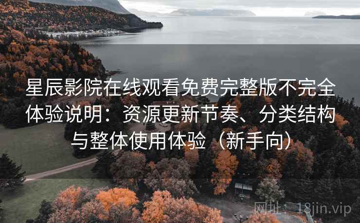 星辰影院在线观看免费完整版不完全体验说明：资源更新节奏、分类结构与整体使用体验（新手向）