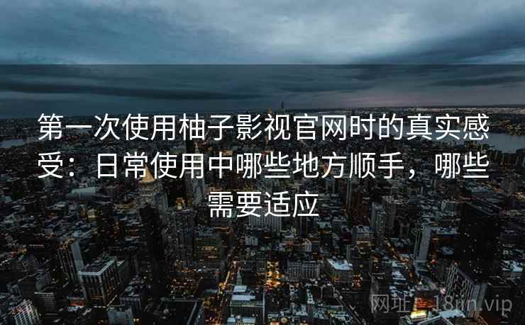 第一次使用柚子影视官网时的真实感受:日常使用中哪些地方顺手,哪些需要适应 第一次使用柚子影视官网时的真实感受:日常使用中哪些地方顺手,哪些需要适应