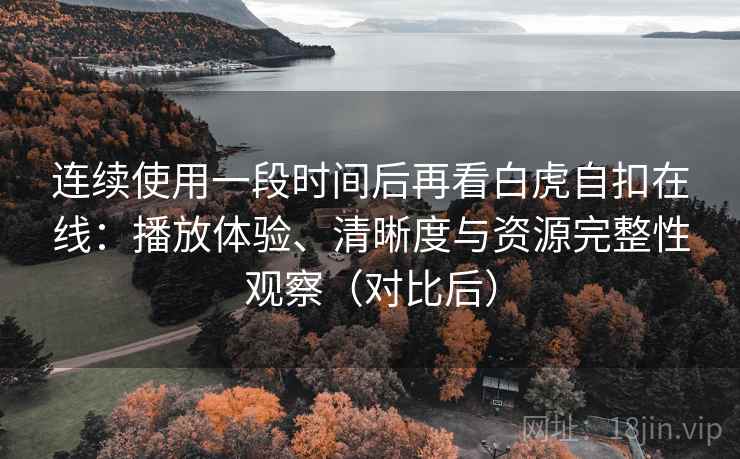 连续使用一段时间后再看白虎自扣在线:播放体验、清晰度与资源完整性观察(对比后) 连续使用一段时间后再看白虎自扣在线:播放体验、清晰度与资源完整性观察(对比后)