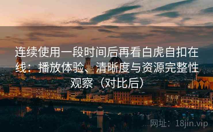 连续使用一段时间后再看白虎自扣在线:播放体验、清晰度与资源完整性观察(对比后) 连续使用一段时间后再看白虎自扣在线:播放体验、清晰度与资源完整性观察(对比后)