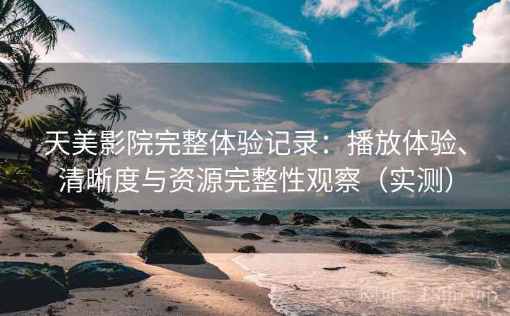 天美影院完整体验记录：播放体验、清晰度与资源完整性观察（实测）