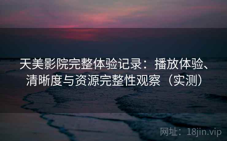 天美影院完整体验记录：播放体验、清晰度与资源完整性观察（实测）