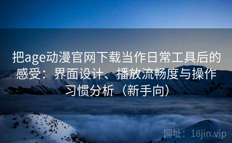 把age动漫官网下载当作日常工具后的感受:界面设计、播放流畅度与操作习惯分析(新手向) 把age动漫官网下载当作日常工具后的感受:界面设计、播放流畅度与操作习惯分析(新手向)