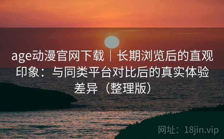 age动漫官网下载|长期浏览后的直观印象:与同类平台对比后的真实体验差异(整理版) age动漫官网下载|长期浏览后的直观印象:与同类平台对比后的真实体验差异(整理版)