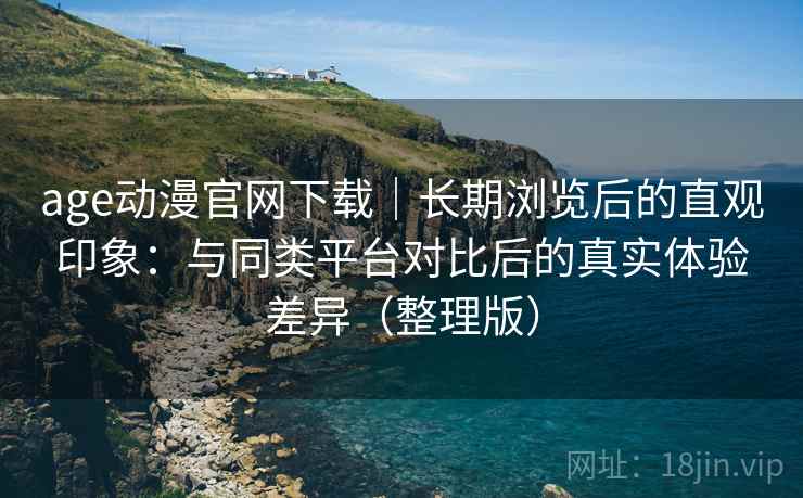 age动漫官网下载|长期浏览后的直观印象:与同类平台对比后的真实体验差异(整理版) age动漫官网下载|长期浏览后的直观印象:与同类平台对比后的真实体验差异(整理版)